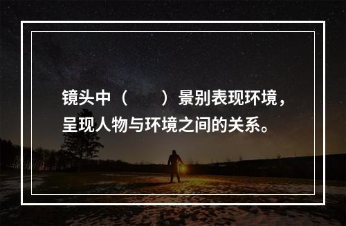 镜头中（　　）景别表现环境，呈现人物与环境之间的关系。