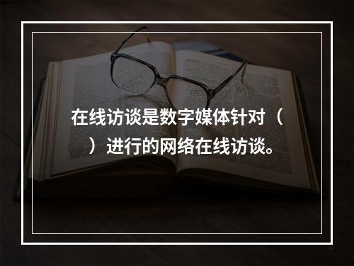 在线访谈是数字媒体针对（　　）进行的网络在线访谈。