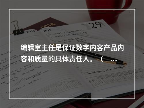 编辑室主任是保证数字内容产品内容和质量的具体责任人。（　　）