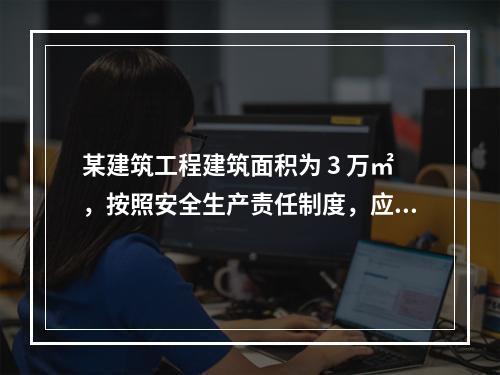 某建筑工程建筑面积为 3 万㎡，按照安全生产责任制度，应配备