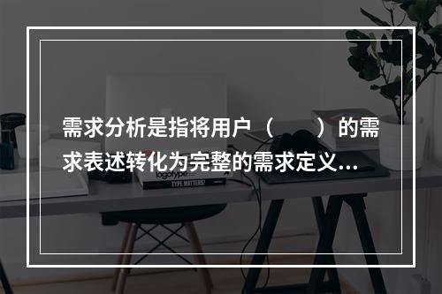 需求分析是指将用户（　　）的需求表述转化为完整的需求定义。