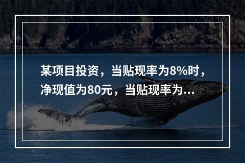 某项目投资，当贴现率为8%时，净现值为80元，当贴现率为1