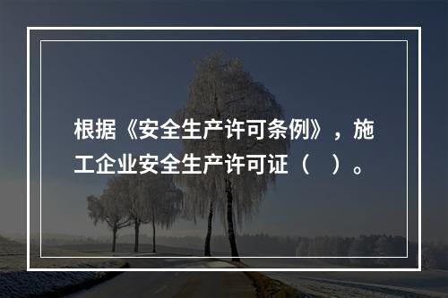 根据《安全生产许可条例》，施工企业安全生产许可证（　）。