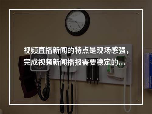 视频直播新闻的特点是现场感强，完成视频新闻播报需要稳定的带宽