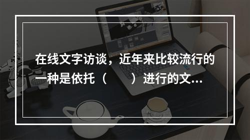 在线文字访谈，近年来比较流行的一种是依托（　　）进行的文字“