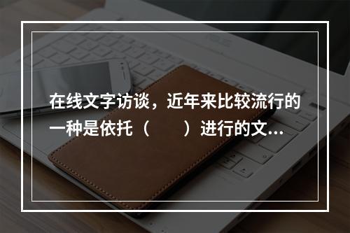 在线文字访谈，近年来比较流行的一种是依托（　　）进行的文字“