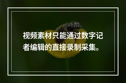 视频素材只能通过数字记者编辑的直接录制采集。