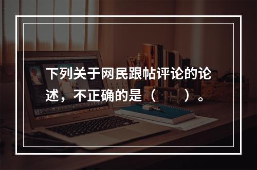 下列关于网民跟帖评论的论述，不正确的是（　　）。