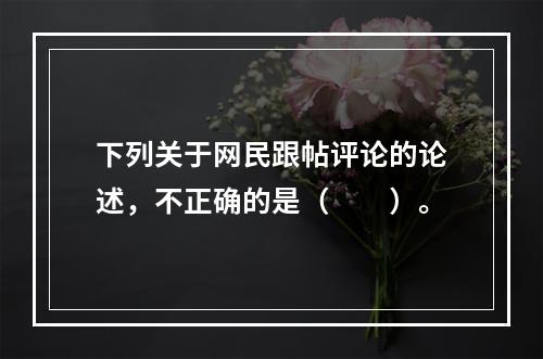 下列关于网民跟帖评论的论述，不正确的是（　　）。