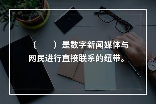 （　　）是数字新闻媒体与网民进行直接联系的纽带。