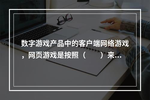 数字游戏产品中的客户端网络游戏，网页游戏是按照（　　）来划分