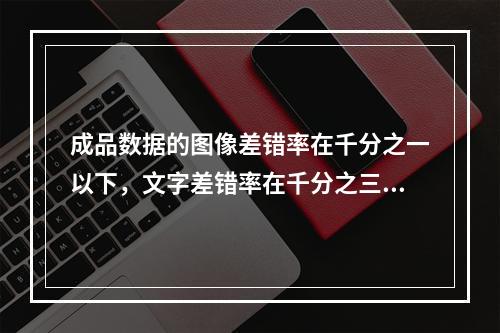 成品数据的图像差错率在千分之一以下，文字差错率在千分之三以下