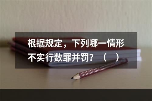 根据规定，下列哪一情形不实行数罪并罚？（　）