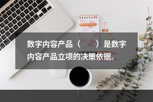 数字内容产品（　　）是数字内容产品立项的决策依据。