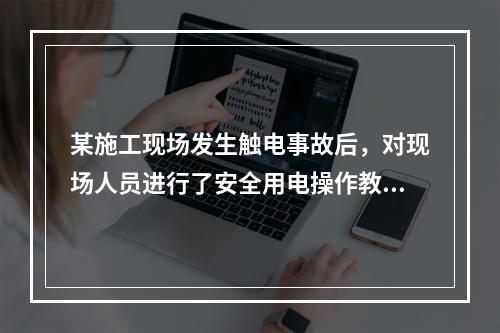 某施工现场发生触电事故后，对现场人员进行了安全用电操作教育，