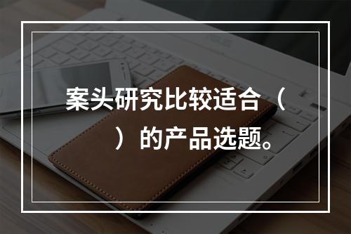 案头研究比较适合（　　）的产品选题。