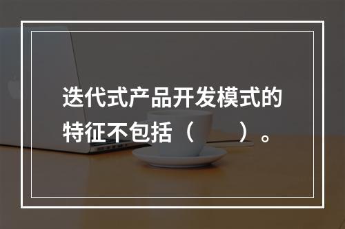 迭代式产品开发模式的特征不包括（　　）。