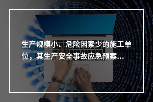 生产规模小、危险因素少的施工单位，其生产安全事故应急预案体系