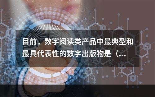 目前，数字阅读类产品中最典型和最具代表性的数字出版物是（　　