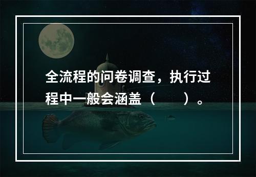 全流程的问卷调查，执行过程中一般会涵盖（　　）。