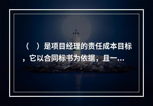 （　）是项目经理的责任成本目标，它以合同标书为依据，且一般情