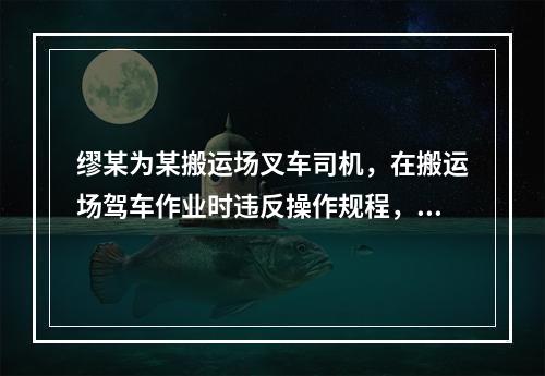 缪某为某搬运场叉车司机，在搬运场驾车作业时违反操作规程，不慎