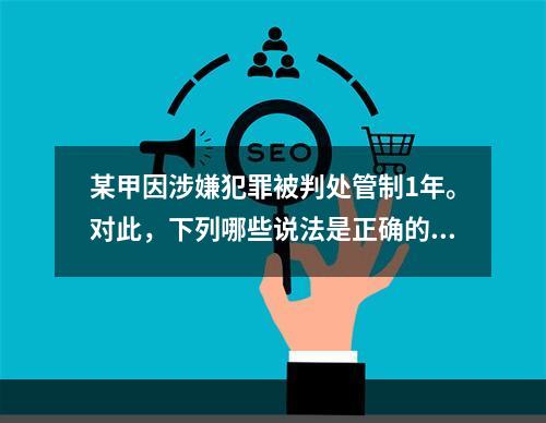 某甲因涉嫌犯罪被判处管制1年。对此，下列哪些说法是正确的？（