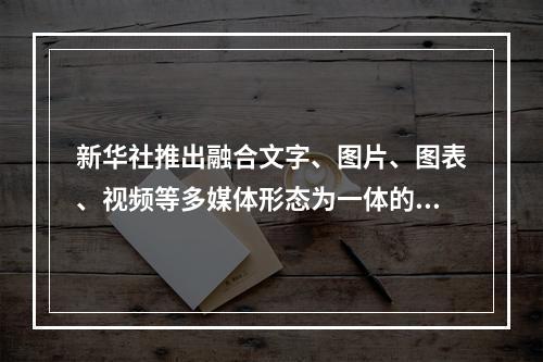 新华社推出融合文字、图片、图表、视频等多媒体形态为一体的“新