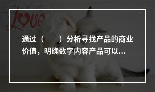 通过（　　）分析寻找产品的商业价值，明确数字内容产品可以为数