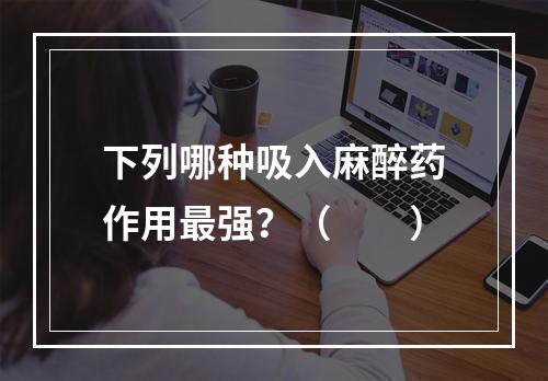 下列哪种吸入麻醉药作用最强？（　　）