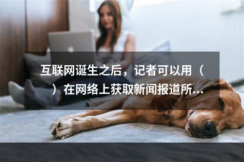 互联网诞生之后，记者可以用（　　）在网络上获取新闻报道所需要