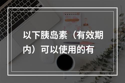 以下胰岛素（有效期内）可以使用的有