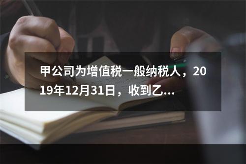 甲公司为增值税一般纳税人，2019年12月31日，收到乙公司