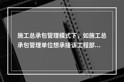 施工总承包管理模式下，如施工总承包管理单位想承接该工程部分工