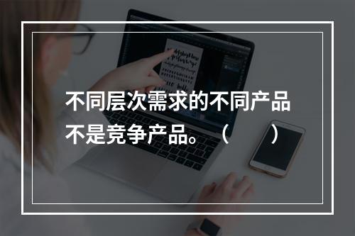 不同层次需求的不同产品不是竞争产品。（　　）