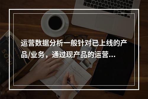 运营数据分析一般针对已上线的产品/业务，通过现产品的运营监控