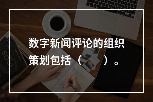 数字新闻评论的组织策划包括（　　）。