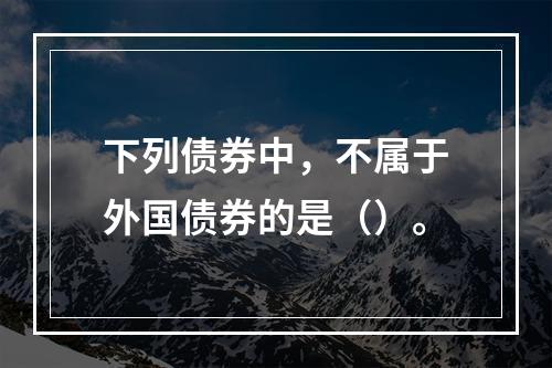 下列债券中，不属于外国债券的是（）。