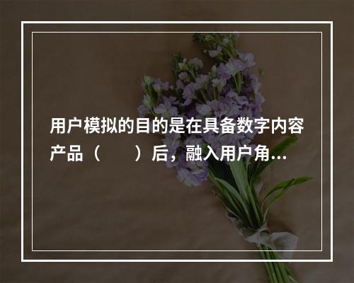 用户模拟的目的是在具备数字内容产品（　　）后，融入用户角色。