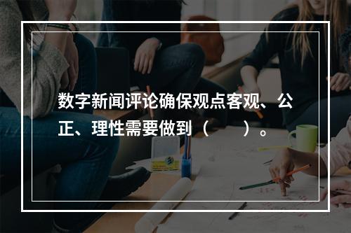 数字新闻评论确保观点客观、公正、理性需要做到（　　）。