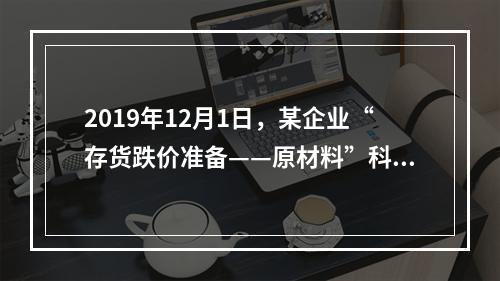 2019年12月1日，某企业“存货跌价准备——原材料”科目贷