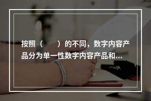 按照（　　）的不同，数字内容产品分为单一性数字内容产品和综合