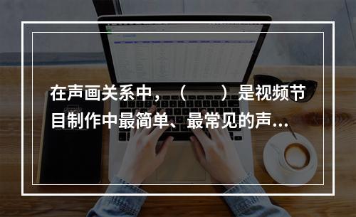 在声画关系中，（　　）是视频节目制作中最简单、最常见的声音组