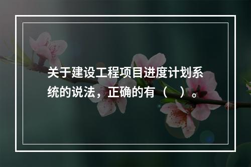 关于建设工程项目进度计划系统的说法，正确的有（　）。