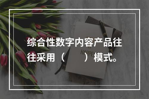 综合性数字内容产品往往采用（　　）模式。