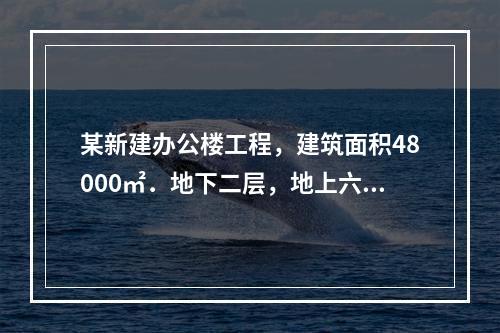 某新建办公楼工程，建筑面积48000㎡．地下二层，地上六层