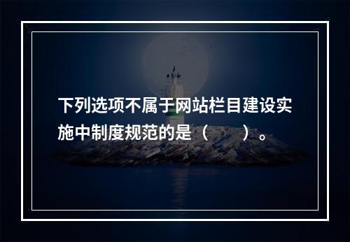 下列选项不属于网站栏目建设实施中制度规范的是（　　）。