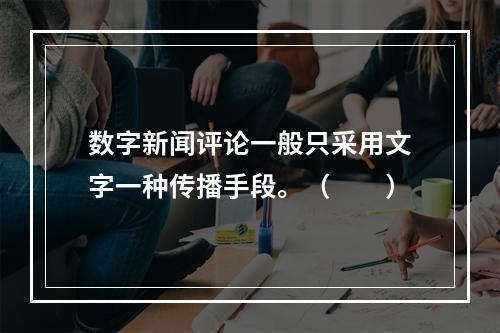 数字新闻评论一般只采用文字一种传播手段。（　　）