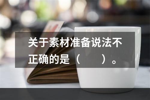 关于素材准备说法不正确的是（　　）。