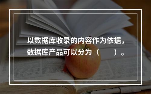 以数据库收录的内容作为依据，数据库产品可以分为（　　）。